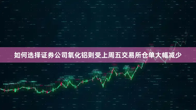 如何选择证券公司氧化铝则受上周五交易所仓单大幅减少