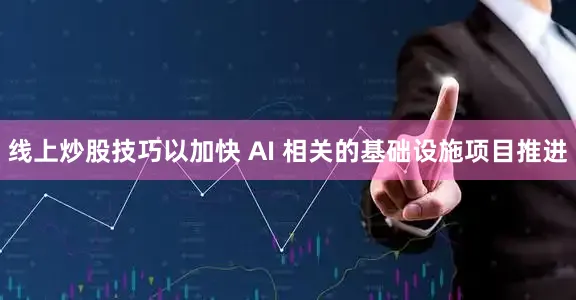 线上炒股技巧以加快 AI 相关的基础设施项目推进
