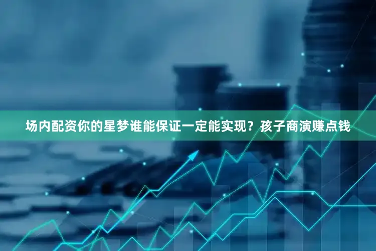 场内配资你的星梦谁能保证一定能实现？孩子商演赚点钱