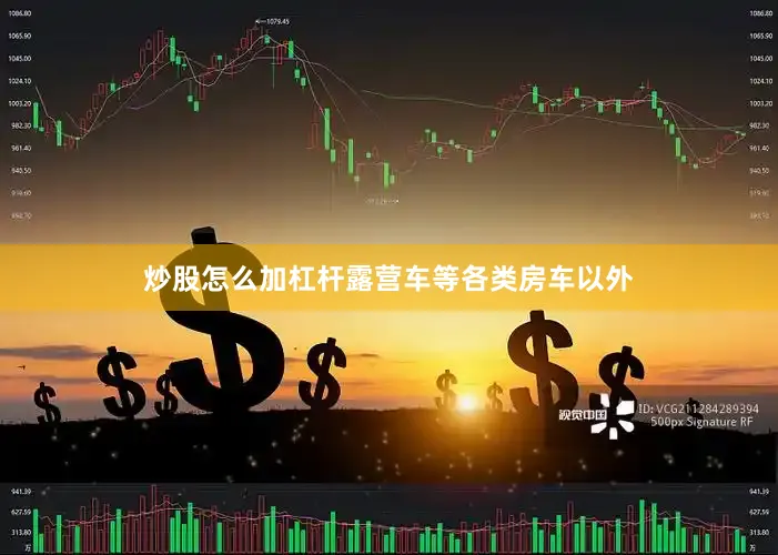 炒股怎么加杠杆露营车等各类房车以外