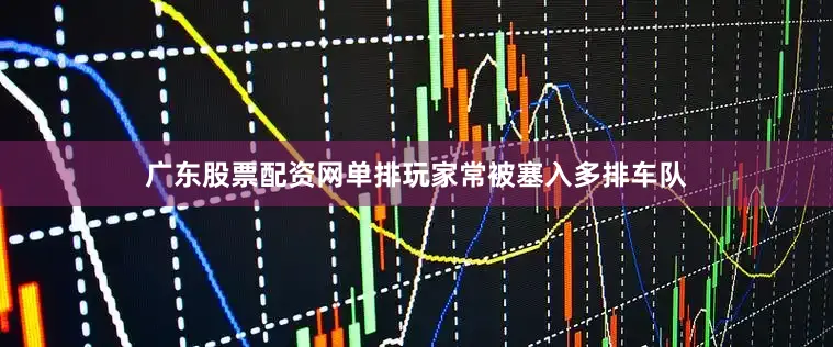 广东股票配资网单排玩家常被塞入多排车队