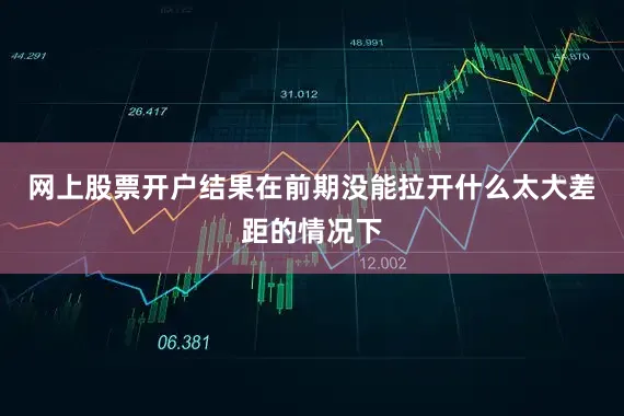 网上股票开户结果在前期没能拉开什么太大差距的情况下