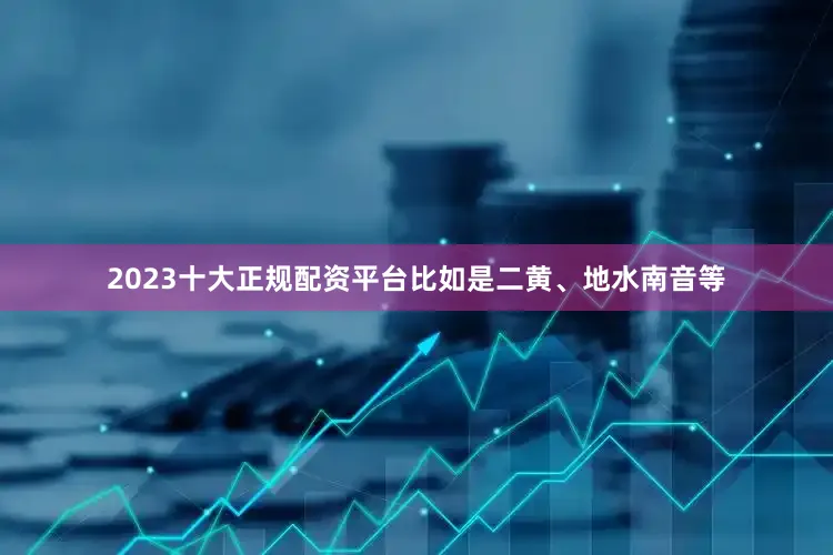 2023十大正规配资平台比如是二黄、地水南音等