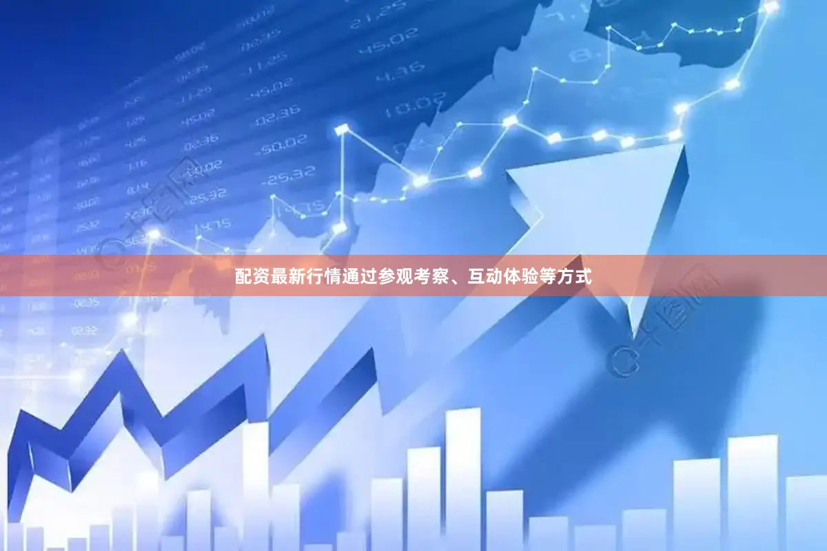 配资最新行情通过参观考察、互动体验等方式