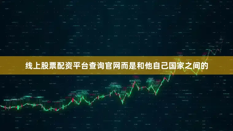 线上股票配资平台查询官网而是和他自己国家之间的