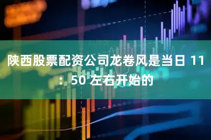陕西股票配资公司龙卷风是当日 11：50 左右开始的