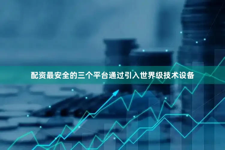 配资最安全的三个平台通过引入世界级技术设备