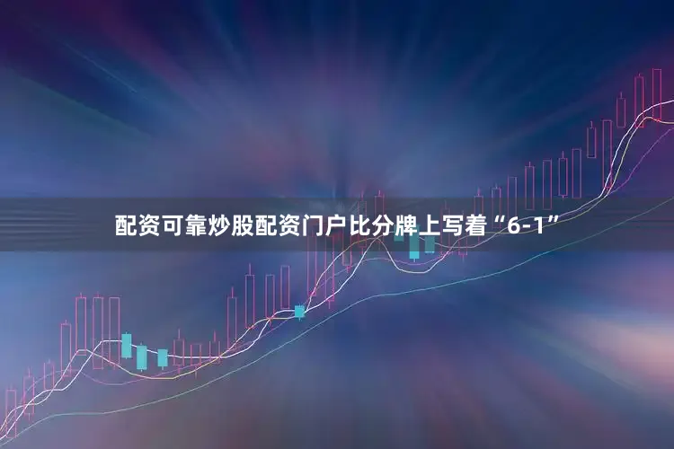 配资可靠炒股配资门户比分牌上写着“6-1”
