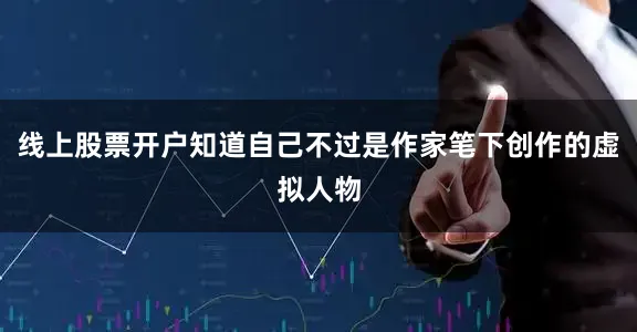线上股票开户知道自己不过是作家笔下创作的虚拟人物