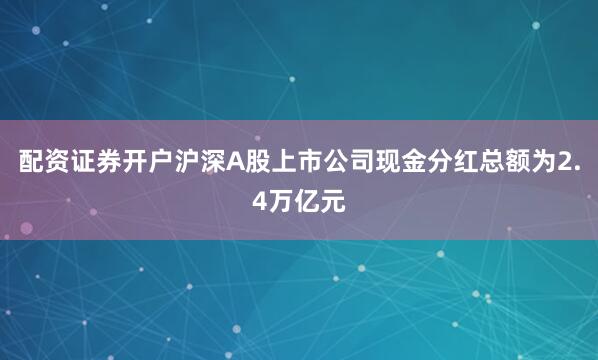 配资证券开户沪深A股上市公司现金分红总额为2.4万亿元