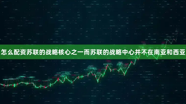 怎么配资苏联的战略核心之一而苏联的战略中心并不在南亚和西亚