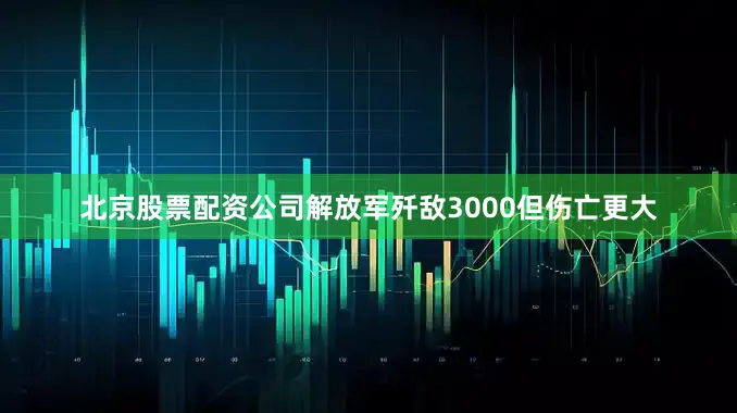 北京股票配资公司解放军歼敌3000但伤亡更大