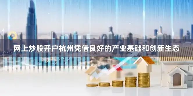 网上炒股开户杭州凭借良好的产业基础和创新生态