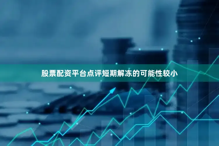 股票配资平台点评短期解冻的可能性较小