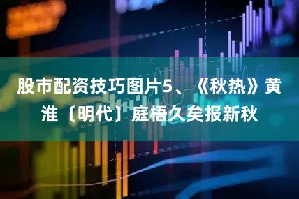 股市配资技巧图片5、《秋热》黄淮〔明代〕庭梧久矣报新秋