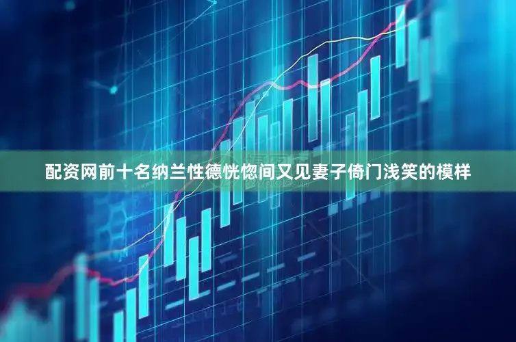 配资网前十名纳兰性德恍惚间又见妻子倚门浅笑的模样