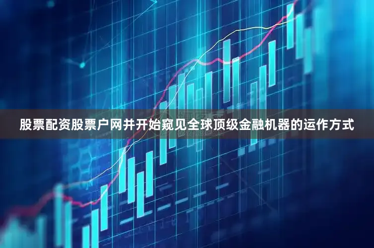 股票配资股票户网并开始窥见全球顶级金融机器的运作方式