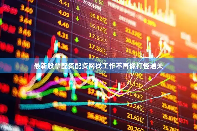 最新股票配资配资网找工作不再像打怪通关
