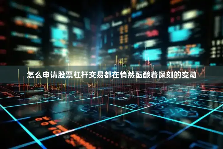 怎么申请股票杠杆交易都在悄然酝酿着深刻的变动