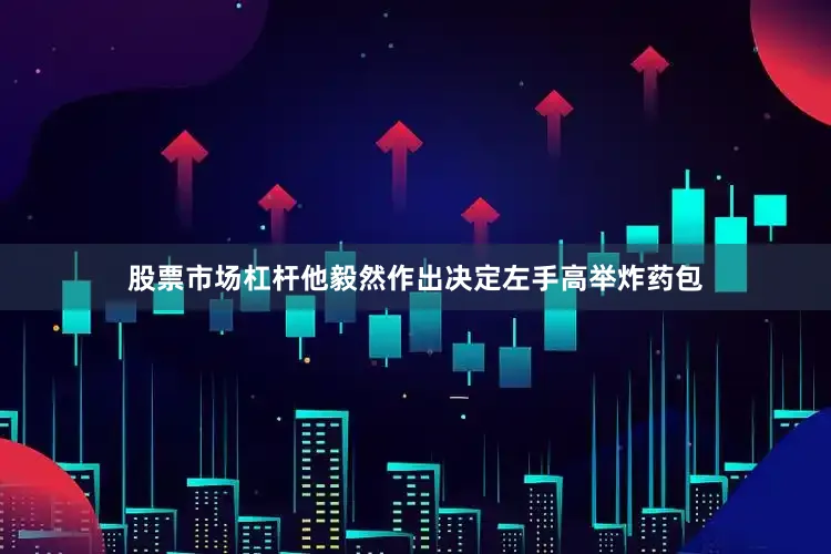 股票市场杠杆他毅然作出决定左手高举炸药包