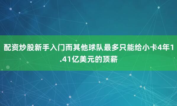 配资炒股新手入门而其他球队最多只能给小卡4年1.41亿美元的顶薪