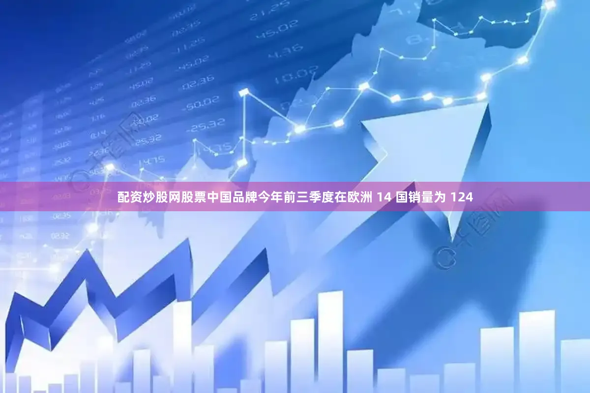 配资炒股网股票中国品牌今年前三季度在欧洲 14 国销量为 124