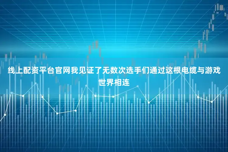线上配资平台官网我见证了无数次选手们通过这根电缆与游戏世界相连