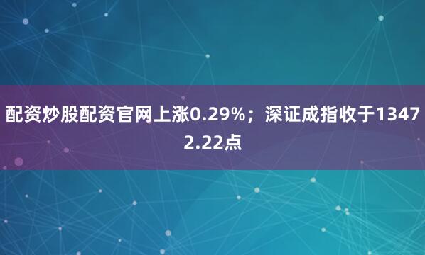 配资炒股配资官网上涨0.29%；深证成指收于13472.22点