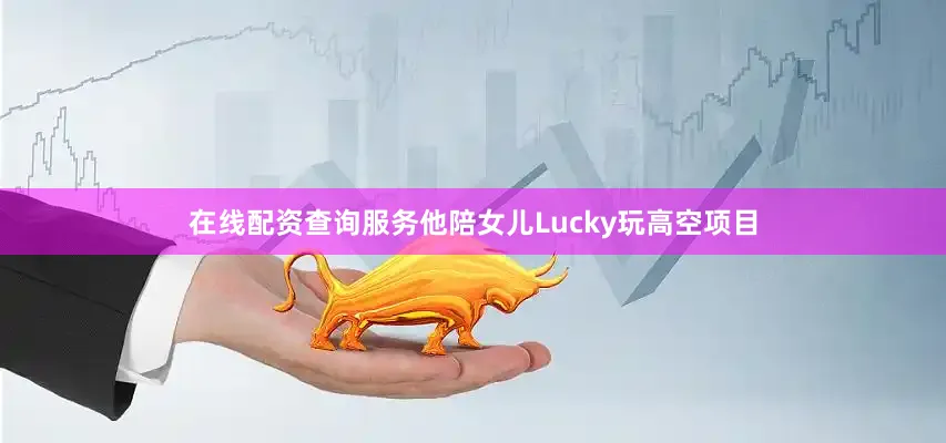在线配资查询服务他陪女儿Lucky玩高空项目