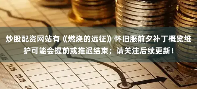 炒股配资网站有《燃烧的远征》怀旧服前夕补丁概览维护可能会提前或推迟结束；请关注后续更新！